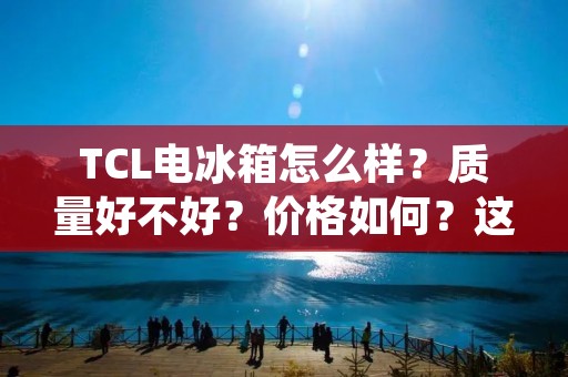 TCL电冰箱怎么样?质量好不好?价格如何?这些都是消费者关心的问题。TCL作为一家知名的家电品牌,其电冰箱的质量和价格备受关注。那么,TCL电冰箱究竟怎么样呢?下面就为大家详细介绍一下。 TCL电冰箱怎么样?质量好不好?价格如何?这些都是消费者关心的问题。TCL作为一家知名的家电品牌,其电冰箱的质量和价格备受关注。那么,TCL电冰箱究竟怎么样呢?下面就为大家详细介绍一下。