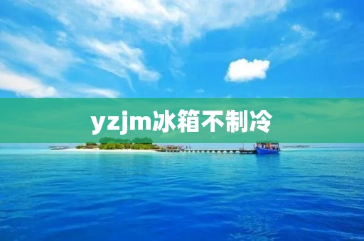 yzjm冰箱不制冷：原因及解决方法