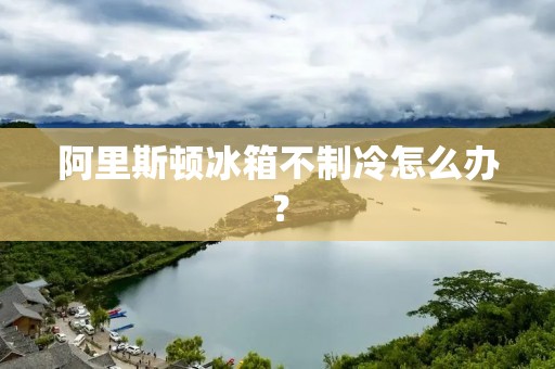 阿里斯顿冰箱不制冷怎么办? 阿里斯顿冰箱不制冷怎么办?