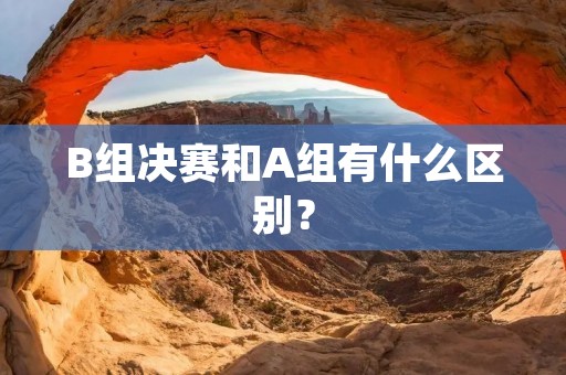 B组决赛和A组有什么区别? B组决赛和A组有什么区别?