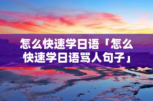 怎么快速学日语「怎么快速学日语骂人句子」 怎么快速学日语「怎么快速学日语骂人句子」