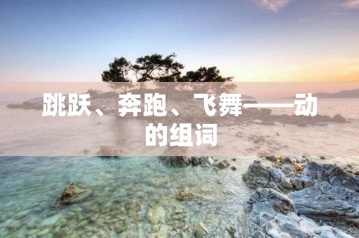 跳跃、奔跑、飞舞——动的组词