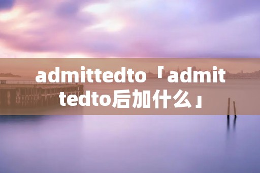 admittedto「admittedto后加什么」 admittedto「admittedto后加什么」