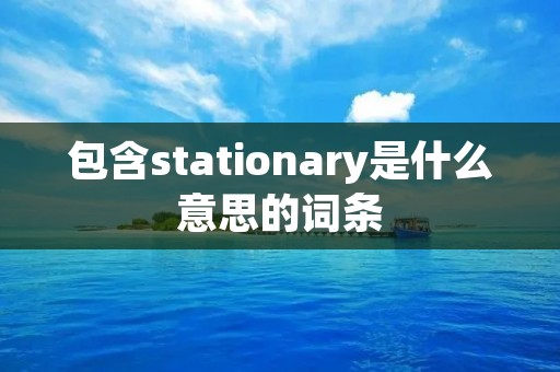 包含stationary是什么意思的词条 包含stationary是什么意思的词条