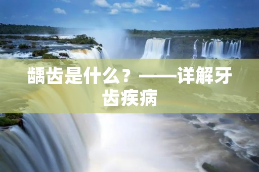 龋齿是什么?——详解牙齿疾病 龋齿是什么?——详解牙齿疾病