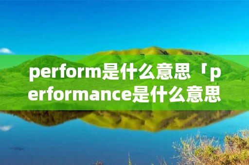 perform是什么意思「performance是什么意思」