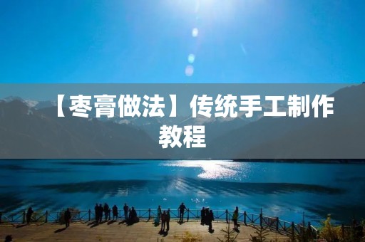 【枣膏做法】传统手工制作教程 【枣膏做法】传统手工制作教程