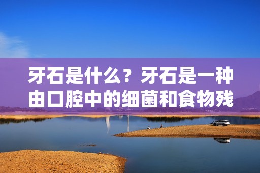 牙石是什么？牙石是一种由口腔中的细菌和食物残渣形成的硬质物质，通常会黏附在牙齿表面和牙龈附近。这种物质是由钙化的细菌斑组成的，随着时间的推移，它会变得更加坚硬和难以去除。牙石是口腔健康的一个重要指标，它的存在可以导致口臭、牙龈炎、牙周病等口腔问题。