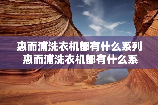 惠而浦洗衣机都有什么系列 惠而浦洗衣机都有什么系列型号 惠而浦洗衣机都有什么系列 惠而浦洗衣机都有什么系列型号
