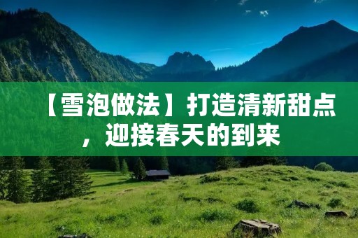 【雪泡做法】打造清新甜点，迎接春天的到来