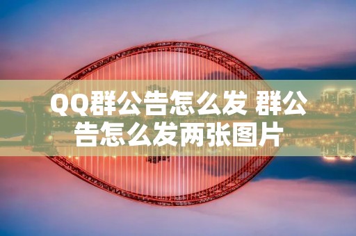 QQ群公告怎么发 群公告怎么发两张图片 QQ群公告怎么发 群公告怎么发两张图片