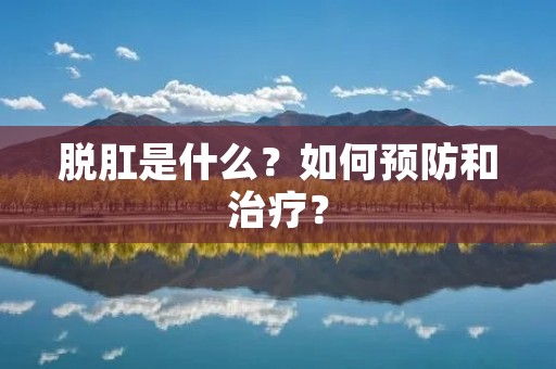 脱肛是什么?如何预防和治疗? 脱肛是什么?如何预防和治疗?