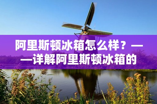 阿里斯顿冰箱怎么样？——详解阿里斯顿冰箱的特点和优势