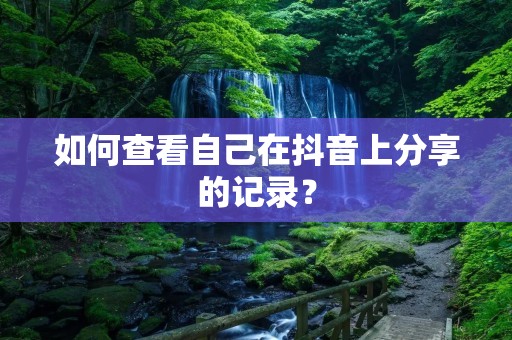 如何查看自己在抖音上分享的记录? 如何查看自己在抖音上分享的记录?