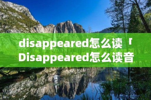 disappeared怎么读「Disappeared怎么读音」