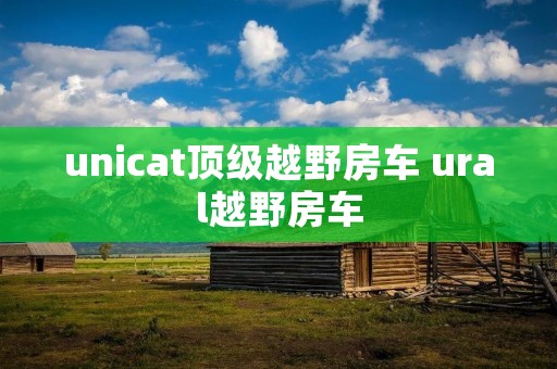 unicat顶级越野房车 ural越野房车 unicat顶级越野房车 ural越野房车