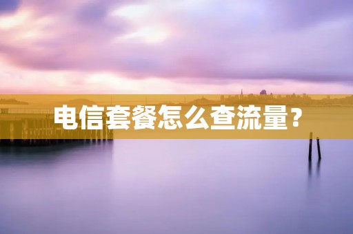 电信套餐怎么查流量? 电信套餐怎么查流量?