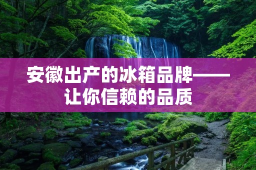 安徽出产的冰箱品牌——让你信赖的品质 安徽出产的冰箱品牌——让你信赖的品质