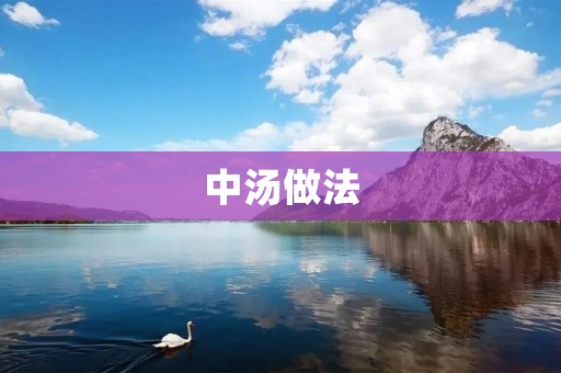 中汤做法:让你轻松做出美味的中式汤品 中汤做法:让你轻松做出美味的中式汤品