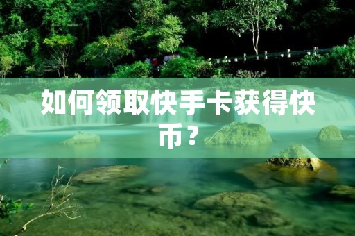 如何领取快手卡获得快币? 如何领取快手卡获得快币?