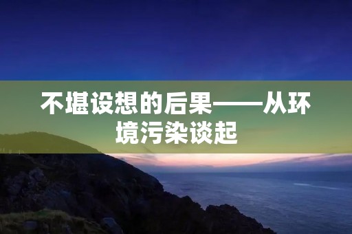 不堪设想的后果——从环境污染谈起