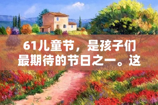 61儿童节,是孩子们最期待的节日之一。这个节日不仅仅是为了庆祝儿童们的成长,更是为了让大人们能够更好地理解和关注孩子们的需求和成长。在这个特殊的日子里,我们应该怎样表达我们对孩子们的爱和祝福呢?