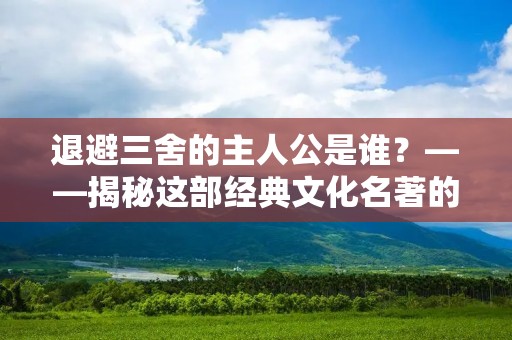 退避三舍的主人公是谁?——揭秘这部经典文化名著的主角