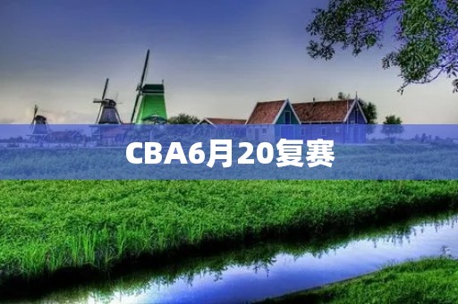 CBA6月20复赛：热火朝天的战斗即将开始