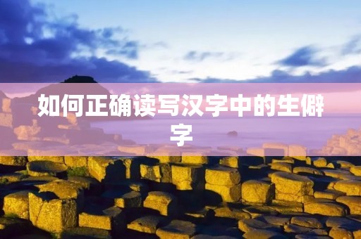如何正确读写汉字中的生僻字