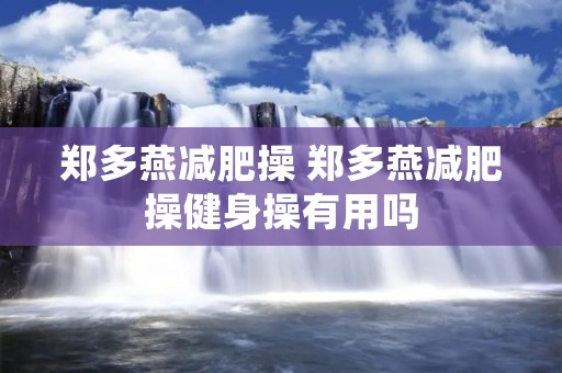 郑多燕减肥操 郑多燕减肥操健身操有用吗