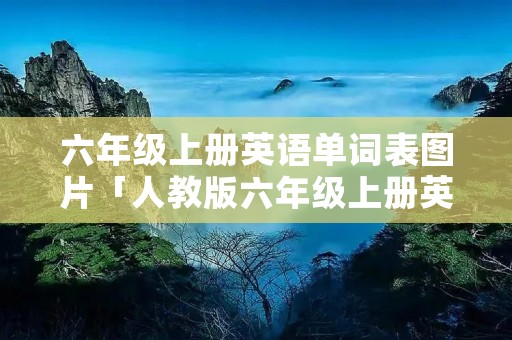 六年级上册英语单词表图片「人教版六年级上册英语单词表图片」