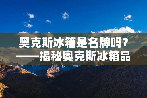 奥克斯冰箱是名牌吗?——揭秘奥克斯冰箱品牌的真相 奥克斯冰箱是名牌吗?——揭秘奥克斯冰箱品牌的真相
