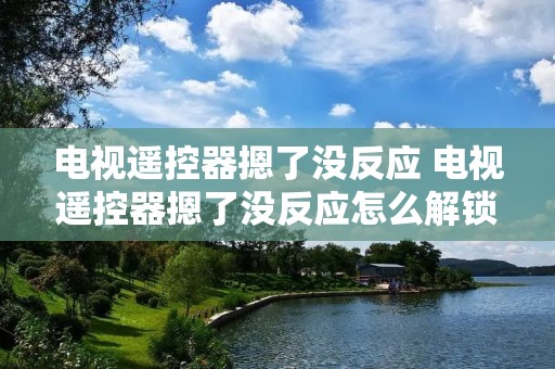 电视遥控器摁了没反应 电视遥控器摁了没反应怎么解锁