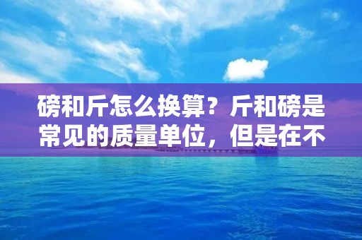 磅和斤怎么换算？斤和磅是常见的质量单位，但是在不同的地区和国家，它们的换算方式可能有所不同。在中国，斤是指一种质量单位，它等于0.5公斤，而磅是指英制质量单位，它等于0.45359237千克。因此，磅和斤之间的换算需要根据具体的情况进行计算。