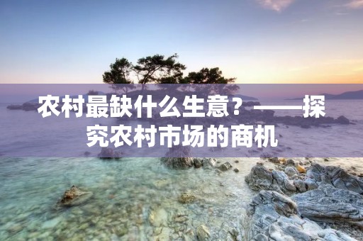 农村最缺什么生意？——探究农村市场的商机
