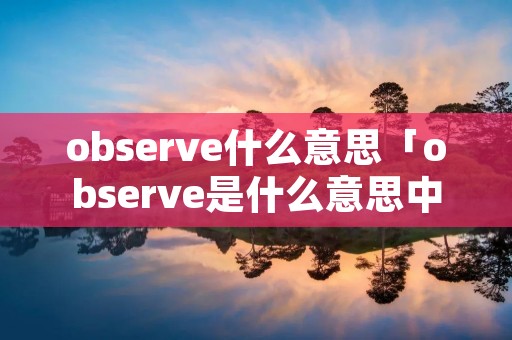 observe什么意思「observe是什么意思中文翻译成为」 observe什么意思「observe是什么意思中文翻译成为」