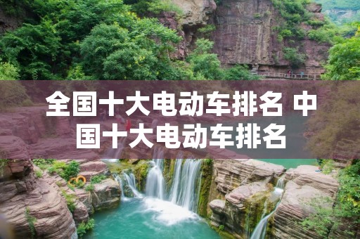 全国十大电动车排名 中国十大电动车排名 全国十大电动车排名 中国十大电动车排名