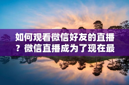 如何观看微信好友的直播?微信直播成为了现在最为流行的社交媒体之一,越来越多的人开始使用微信直播来分享他们的生活,展示他们的才华或者宣传他们的产品。如果你也想观看微信好友的直播,那么这篇文章将会为你提供一些有用的技巧和建议。 如何观看微信好友的直播?微信直播成为了现在最为流行的社交媒体之一,越来越多的人开始使用微信直播来分享他们的生活,展示他们的才华或者宣传他们的产品。如果你也想观看微信好友的直播,那么这篇文章将会为你提供一些有用的技巧和建议。