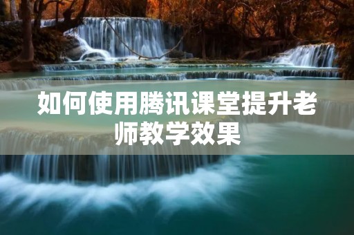 如何使用腾讯课堂提升老师教学效果