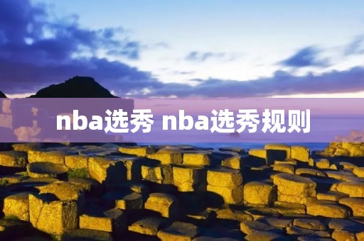 nba选秀 nba选秀规则 nba选秀 nba选秀规则