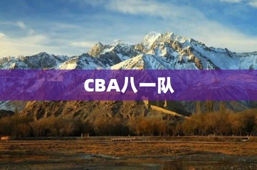 CBA八一队:传承红色文化的篮球强队 CBA八一队:传承红色文化的篮球强队