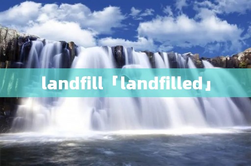 landfill「landfilled」 landfill「landfilled」