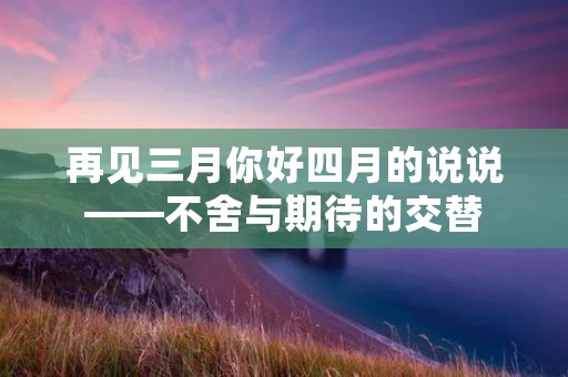 再见三月你好四月的说说——不舍与期待的交替