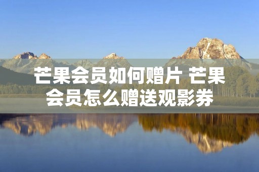 芒果会员如何赠片 芒果会员怎么赠送观影券