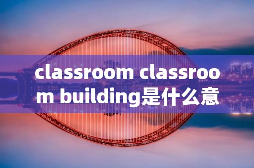 classroom classroom building是什么意思