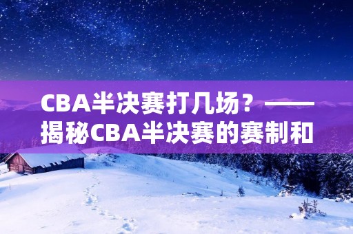 CBA半决赛打几场?——揭秘CBA半决赛的赛制和比赛安排 CBA半决赛打几场?——揭秘CBA半决赛的赛制和比赛安排