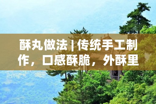 酥丸做法 | 传统手工制作，口感酥脆，外酥里嫩