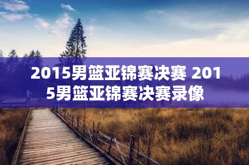 2015男篮亚锦赛决赛 2015男篮亚锦赛决赛录像