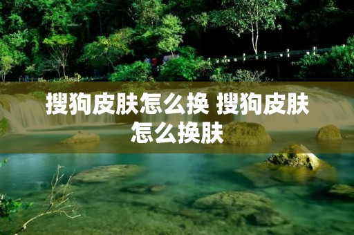 搜狗皮肤怎么换 搜狗皮肤怎么换肤