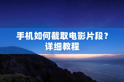 手机如何截取电影片段？详细教程